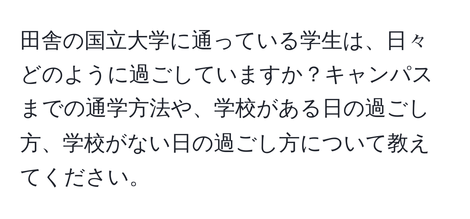 田舎の国立大学に通っている学生は、日々どのように過ごしていますか？キャンパスまでの通学方法や、学校がある日の過ごし方、学校がない日の過ごし方について教えてください。