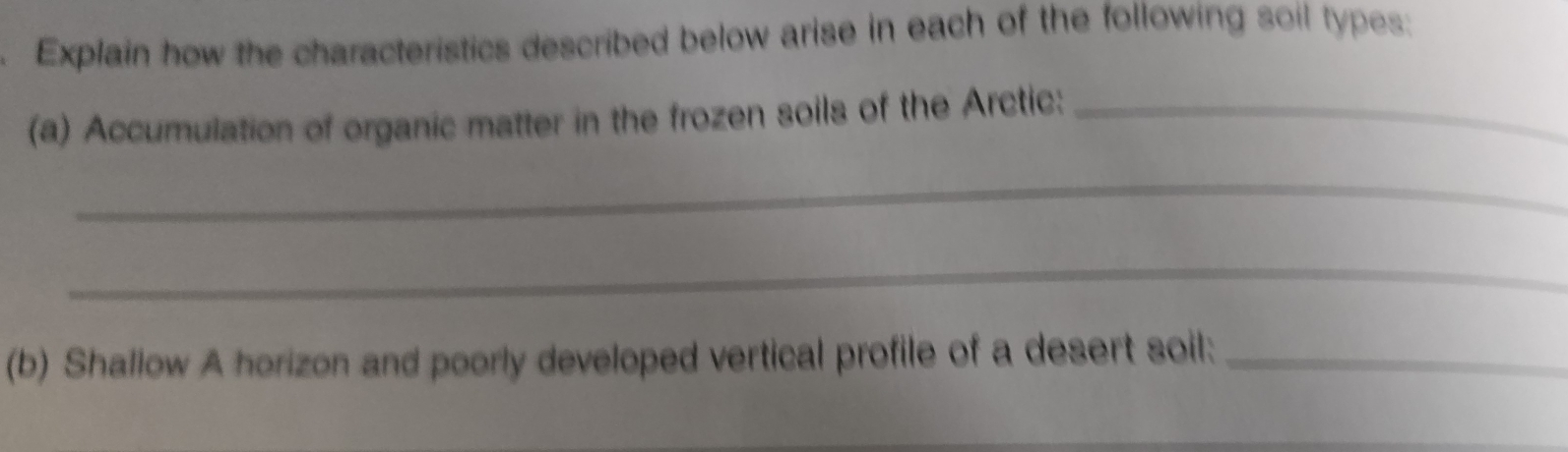 Explain how the characteristics described below arise in each of the following soil types: 
(a) Accumulation of organic matter in the frozen soils of the Arctic:_ 
_ 
_ 
(b) Shallow A horizon and poorly developed vertical profile of a desert soil:_ 
_