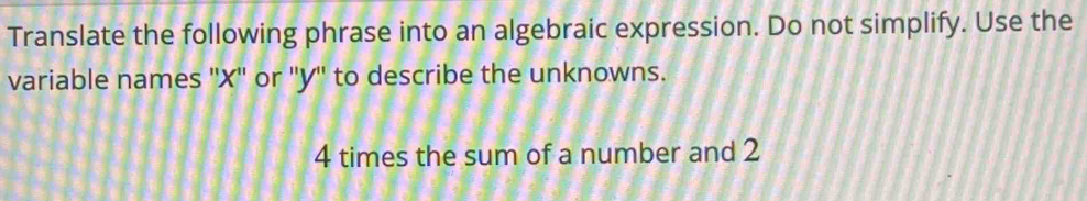 Translate the following phrase into an algebraic expression. Do not simplify. Use the 
variable names '' X '' or '' y '' to describe the unknowns.
4 times the sum of a number and 2