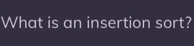 What is an insertion sort?