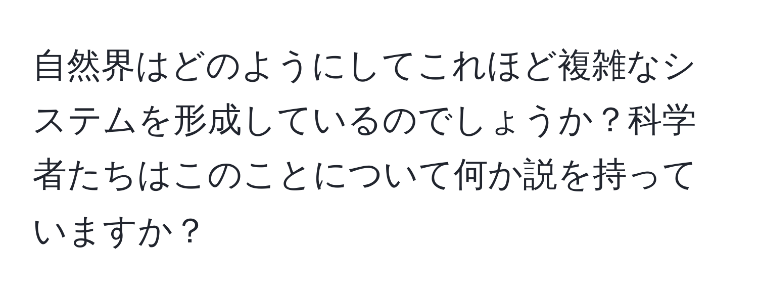 自然界はどのようにしてこれほど複雑なシステムを形成しているのでしょうか？科学者たちはこのことについて何か説を持っていますか？