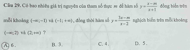 Có bao nhiêu giá trị nguyên của tham số thực m để hàm số y= (x-m)/x+1  đồng biến trên
mỗi khoảng (-∈fty ;-1) và (-1;+∈fty ) , đồng thời hàm số y= (3x-m)/x-2  nghịch biến trên mỗi khoảng
(-∈fty ;2) và (2;+∈fty ) ?
A. 6. B. 3. C. 4. D. 5.