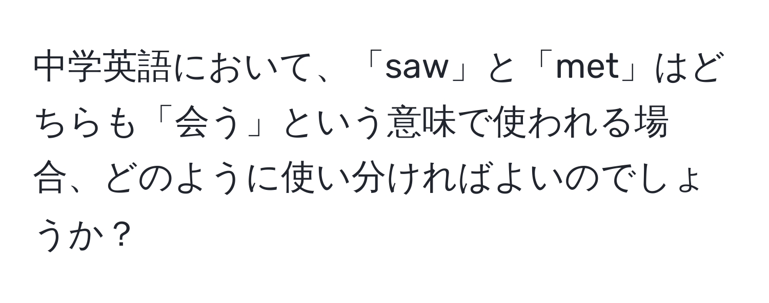 中学英語において、「saw」と「met」はどちらも「会う」という意味で使われる場合、どのように使い分ければよいのでしょうか？