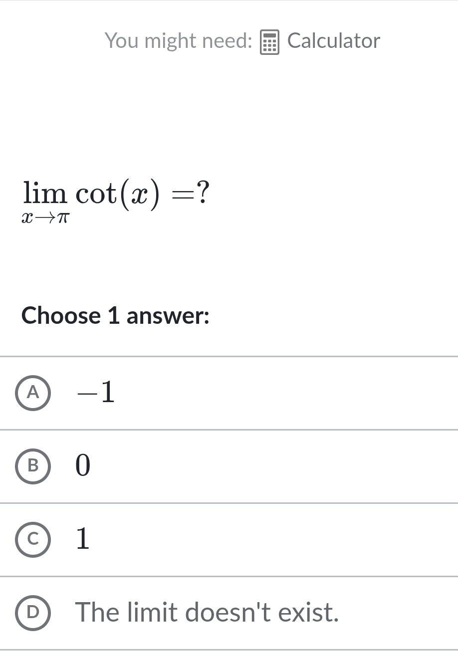 You might need: Calculator
limlimits _xto π cot (x)= ?
Choose 1 answer:
A) -1
B 0
C 1
The limit doesn't exist.