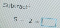 Subtract:
5--2=□