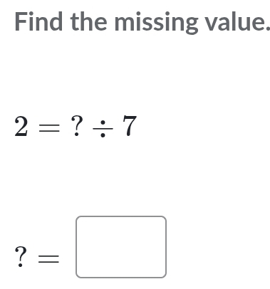 Find the missing value.
2=?/ 7
?=□