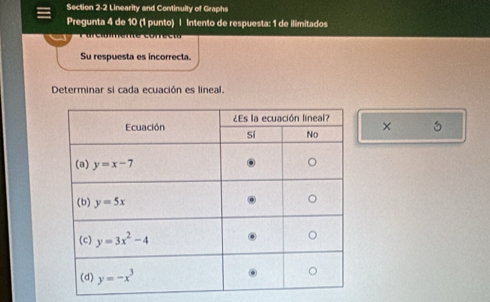 Linearity and Continuity of Graphs
Pregunta 4 de 10 (1 punto) | Intento de respuesta: 1 de ilimitados
                        
Su respuesta es incorrecta.
Determinar si cada ecuación es lineal.
×