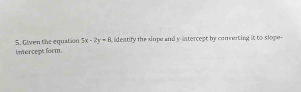 Given the equation 5x-2y=8 , identify the slope and y-intercept by converting it to slope- 
intercept form.