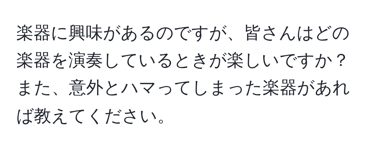 楽器に興味があるのですが、皆さんはどの楽器を演奏しているときが楽しいですか？また、意外とハマってしまった楽器があれば教えてください。