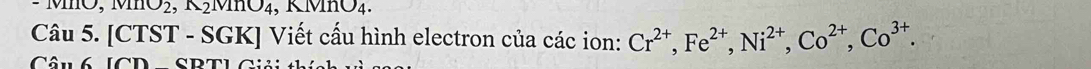 MO, M O_2 vln U_4 , KMnO4. 
Câu 5. [CTST - SGK] Viết cấu hình electron của các ion: Cr^(2+), Fe^(2+), Ni^(2+), Co^(2+), Co^(3+). 
Câu6 [CD = SBTL G i ả