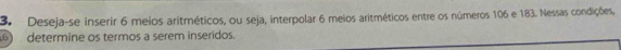 Deseja-se inserir 6 meios aritméticos, ou seja, interpolar 6 meios aritméticos entre os números 106 e 183. Nessas condições, 
6) determine os termos a serem inseridos