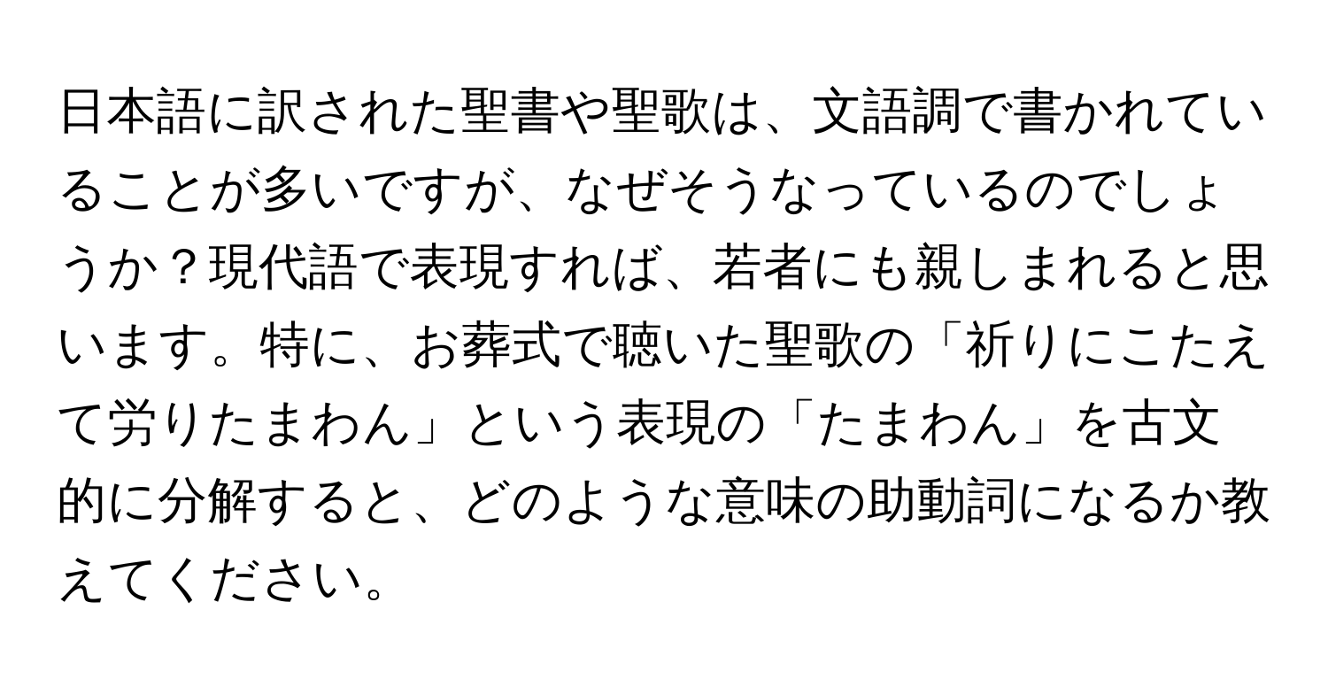 日本語に訳された聖書や聖歌は、文語調で書かれていることが多いですが、なぜそうなっているのでしょうか？現代語で表現すれば、若者にも親しまれると思います。特に、お葬式で聴いた聖歌の「祈りにこたえて労りたまわん」という表現の「たまわん」を古文的に分解すると、どのような意味の助動詞になるか教えてください。