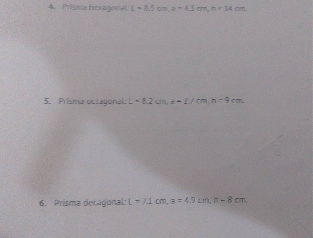 Prisma hexagonal: L=8.5cm, a=4.3cm, h=14cm. 
5. Prisma octagonal: L=8.2cm, a=2.7cm, h=9cm. 
6. Prisma decagonal: L=7.1cm, a=4.9cm, h=8cm.