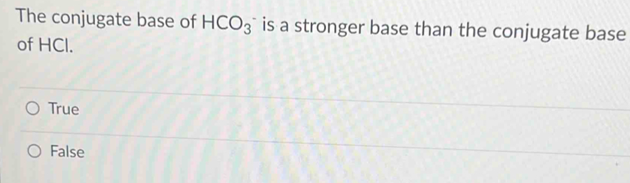 The conjugate base of HCO_3 is a stronger base than the conjugate base
of HCl.
True
False