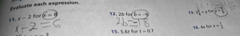 Evaluate each expression. 
12. 2bfor(b=-9) 13. 3 3/4 +y for sqrt(y=frac 5)6
11. x-2 for (x=8
16. 4x for x= 1/2 
15. 5.6t for t=0.7