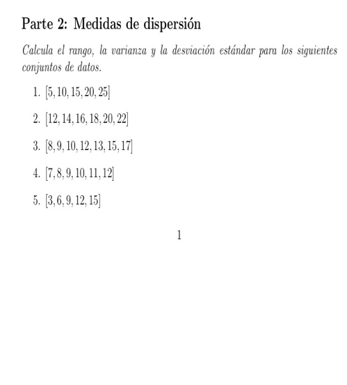 Parte 2: Medidas de dispersión 
Calcula el rango, la varianza y la desviación estándar para los siguientes 
conjuntos de datos. 
1. [5,10,15,20,25]
2. [12,14,16,18,20,22]
3. [8,9,10,12,13,15,17]
4. [7,8,9,10,11,12]
5. [3,6,9,12,15]
1