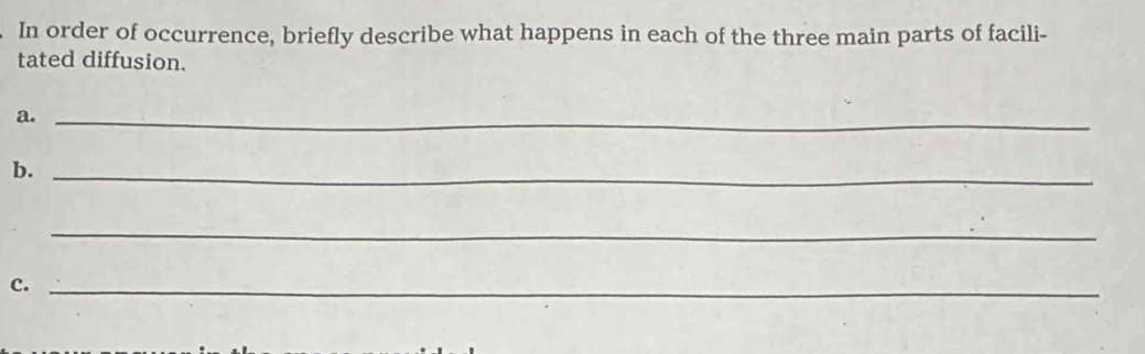 In order of occurrence, briefly describe what happens in each of the three main parts of facili- 
tated diffusion. 
a._ 
b._ 
_ 
c._