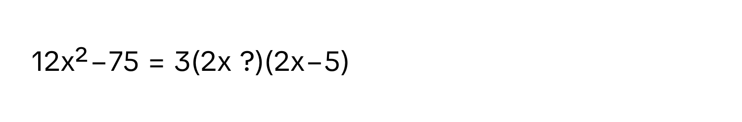 12x²−75 = 3(2x ?)(2x−5)