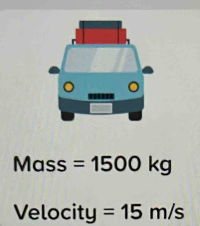 Mass =1500kg
Velocity =15m/s