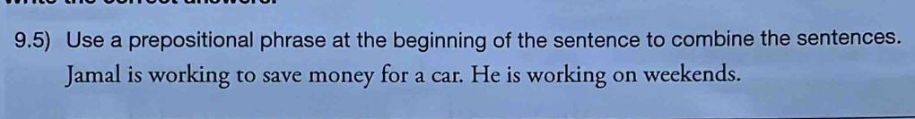 9.5) Use a prepositional phrase at the beginning of the sentence to combine the sentences. 
Jamal is working to save money for a car. He is working on weekends.