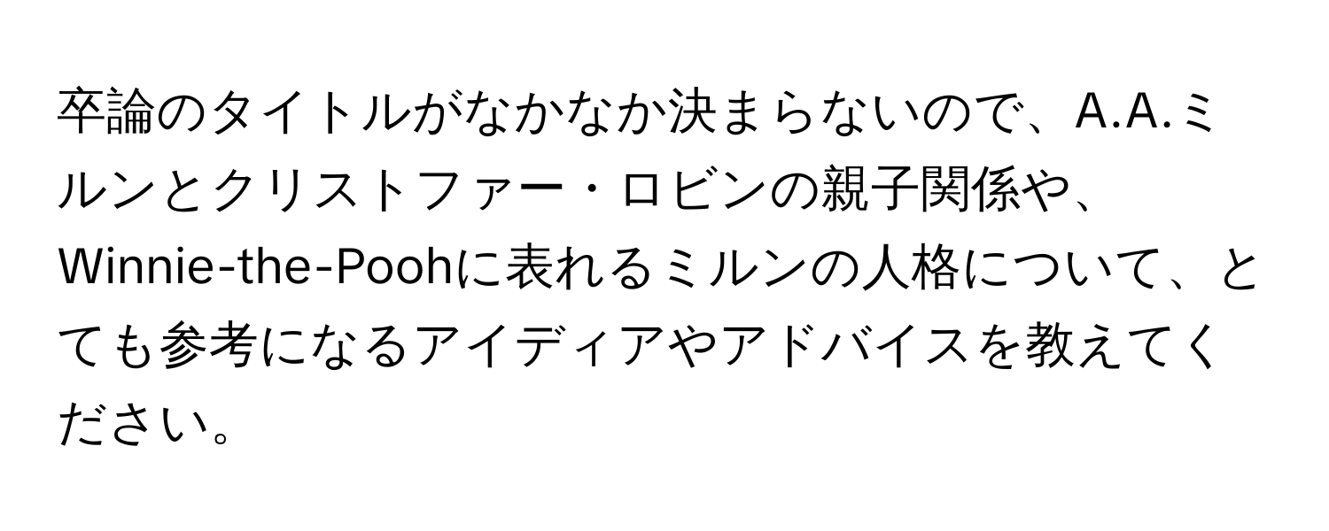 卒論のタイトルがなかなか決まらないので、A.A.ミルンとクリストファー・ロビンの親子関係や、Winnie-the-Poohに表れるミルンの人格について、とても参考になるアイディアやアドバイスを教えてください。