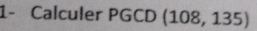 1- Calculer PGCD (108, 135)