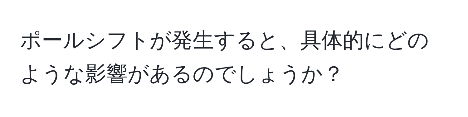 ポールシフトが発生すると、具体的にどのような影響があるのでしょうか？