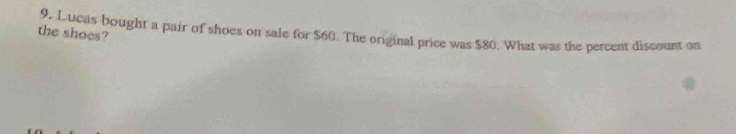 9, Lucas bought a pair of shoes on sale for $60. The original price was $80. What was the percent discount on 
the shoes?