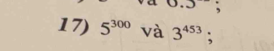 .3 , 
17) 5^(300) và 3^(453);