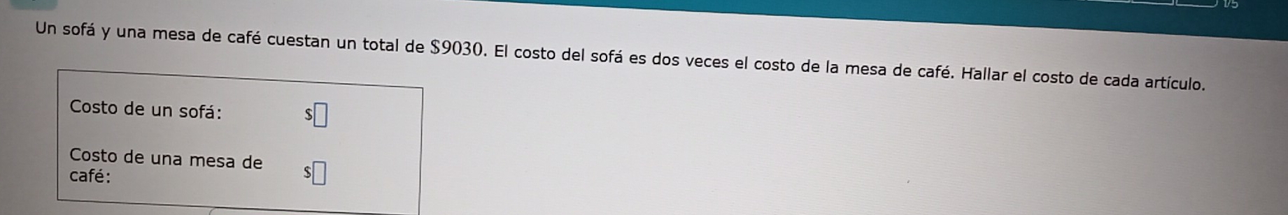 Un sofá y una mesa de café cuestan un total de $9030. El costo del sofá es dos veces el costo de la mesa de café. Hallar el costo de cada artículo. 
Costo de un sofá: $
Costo de una mesa de 
café :