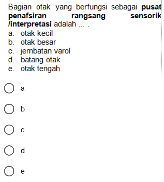 Bagian otak yang berfungsi sebagai pusat
penafsiran rangsang sensorik
/interpretasi adalah ... .
a. otak kecil
b. otak besar
c. jembatan varol
d. batang otak
e. otak tengah
a
b
C
d
e