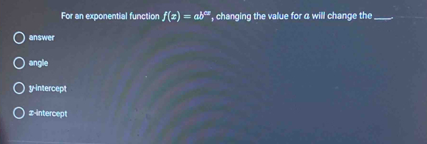 For an exponential function f(x)=ab^(cx) , changing the value for a will change the _A
answer
angle
y-intercept
x-intercept