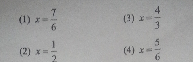 (1) x= 7/6  (3) x= 4/3 
(2) x= 1/2  (4) x= 5/6 