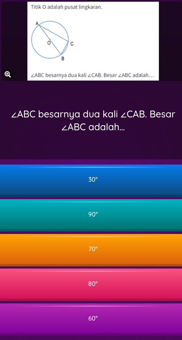 Titik O adalah pusat lingkaran.
∠ ABC besarnya dua kali ∠ CAB. Besar ∠ ABC adalah...
∠ ABC besarnya dua kali ∠ CAB. Besar
∠ ABC adalah...
30°
90°
70°
80°
60°