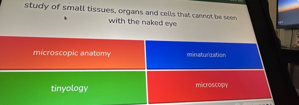 study of small tissues, organs and cells that cannot be seen
with the naked eye
microscopic anatomy minaturization
tinyology
microscopy