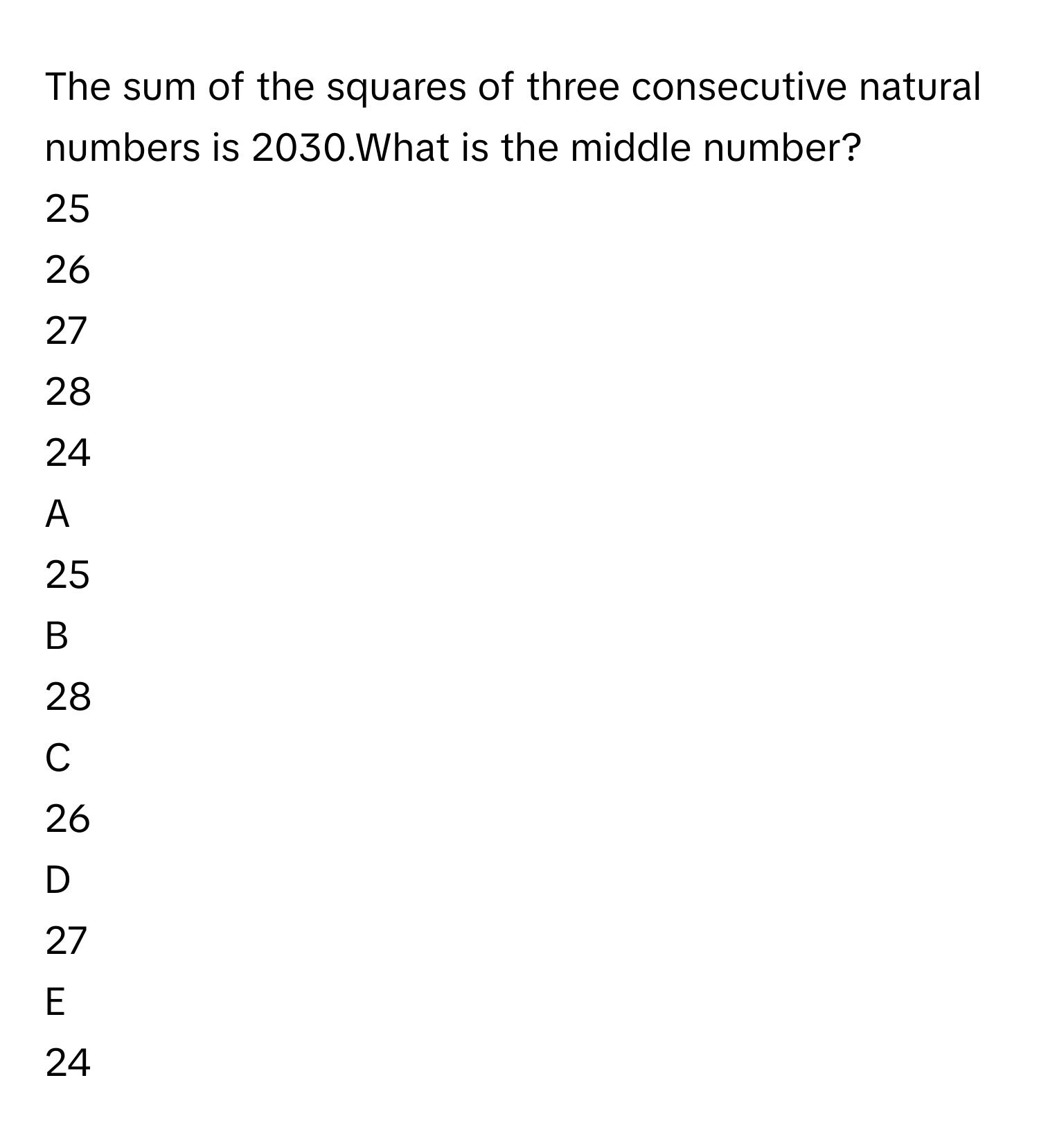 The sum of the squares of three consecutive natural numbers is 2030.What is the middle number?
25

26

27

28

24


A  
25
 


B  
28
 


C  
26
 


D  
27
 


E  
24