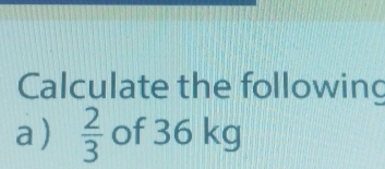 Calculate the following 
a)  2/3  of 36 kg