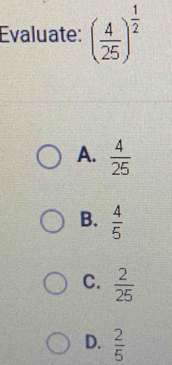 Evaluate: ( 4/25 )^ 1/2 
A.  4/25 
B.  4/5 
C.  2/25 
D.  2/5 