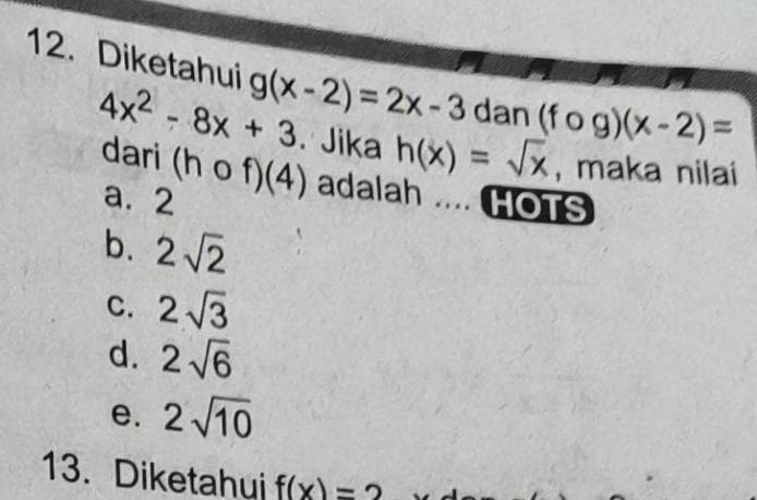 Diketahui g(x-2)=2x-3 dan (fcirc g)(x-2)=
4x^2-8x+3 Jika h(x)=sqrt(x) , maka nilai
dari (hcirc f)(4) adalah .... HOTS
a. 2
b. 2sqrt(2)
C. 2sqrt(3)
d. 2sqrt(6)
e. 2sqrt(10)
13. Diketahui f(x)=2