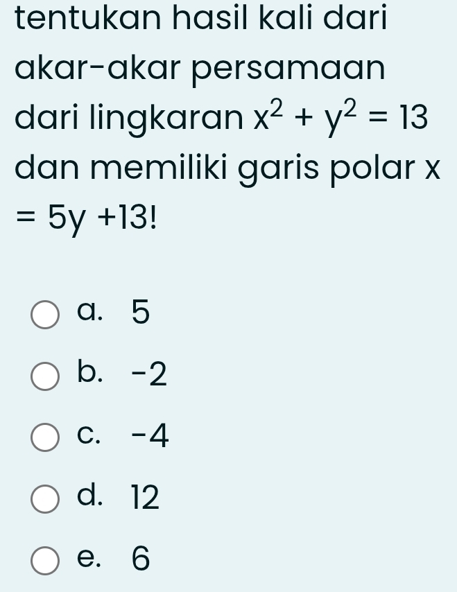 tentukan hasil kali dari
akar-akar persamaan
dari lingkaran x^2+y^2=13
dan memiliki garis polar x
=5y+13
a. 5
b. -2
c. -4
d. 12
e. 6