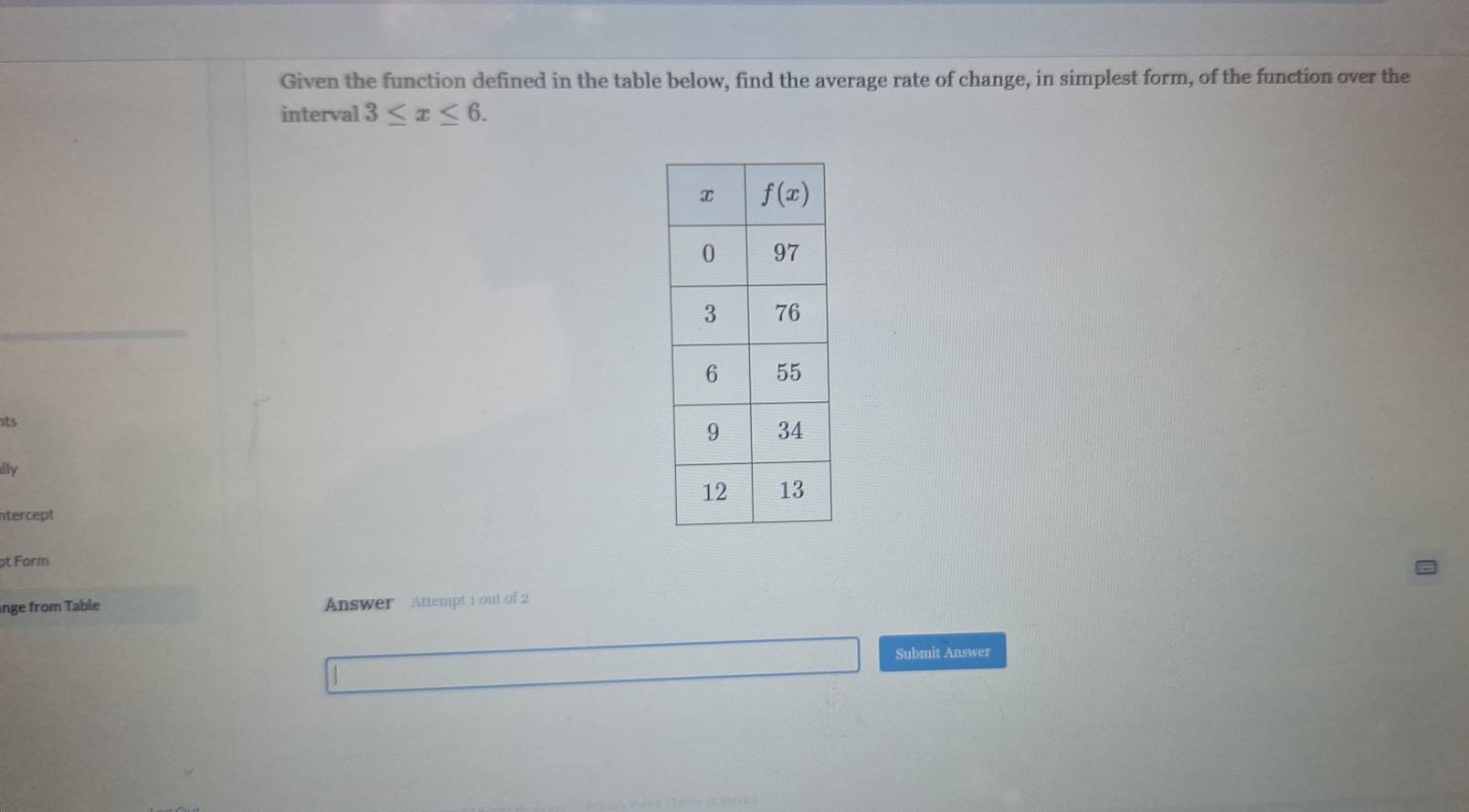 Given the function defined in the table below, find the average rate of change, in simplest form, of the function over the
interval 3≤ x≤ 6.
its
ally
ntercept
pt Form
nge from Table Answer Attempt 1 out of 2
Submit Answer