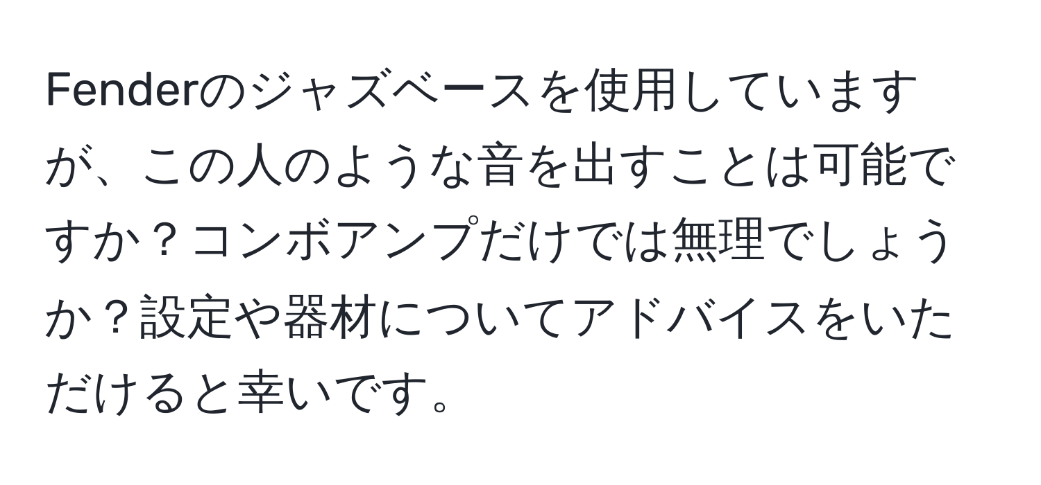 Fenderのジャズベースを使用していますが、この人のような音を出すことは可能ですか？コンボアンプだけでは無理でしょうか？設定や器材についてアドバイスをいただけると幸いです。