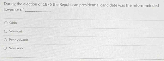 During the election of 1876 the Republican presidential candidate was the reform-minded
governor of_ .
Ohio
Vermont
Pennysivania
New York