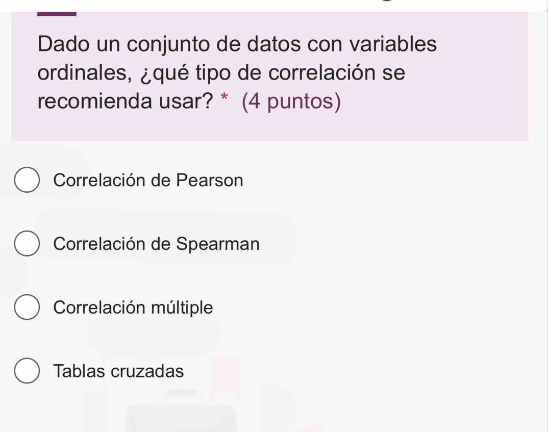 Dado un conjunto de datos con variables
ordinales, ¿qué tipo de correlación se
recomienda usar? * (4 puntos)
Correlación de Pearson
Correlación de Spearman
Correlación múltiple
Tablas cruzadas