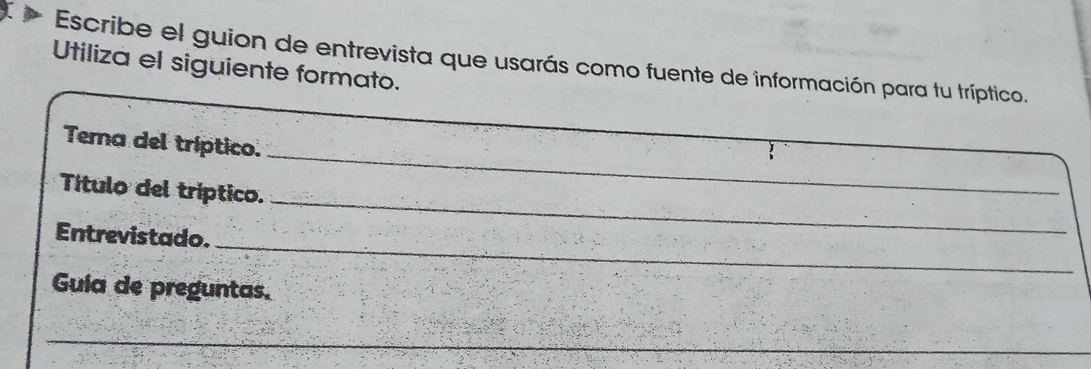 Escribe el guion de entrevista que usarás como fuente de información para tu tríptico. 
Utiliza el siguiente formato. 
Tema del tríptico. 
_ 
_ 
Título del tríptico. 
_ 
_ 
Entrevistado. 
Guía de preguntas. 
_