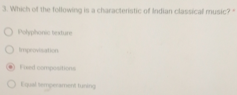 Which of the following is a characteristic of Indian classical music? "
Polyphonic texture
Improvisation
Fixed compositions
Equal temperament tuning