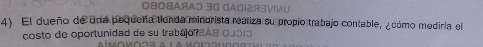 0808АяАう 30 CАव12я3VIИU 
4) El dueño de una pequeña tienda minorista realiza su propio trabajo contable, ¿cómo mediría el 
costo de oportunidad de su trabajo