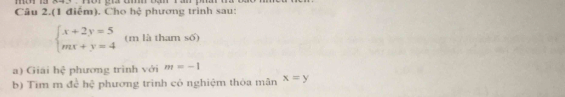 Câu 2.(1 điểm). Cho hệ phương trình sau:
beginarrayl x+2y=5 mx+y=4endarray. (m là tham shat o)
a) Giải hệ phương trình với m=-1
b) Tim m để hệ phương trình cỏ nghiệm thỏa mãn x=y