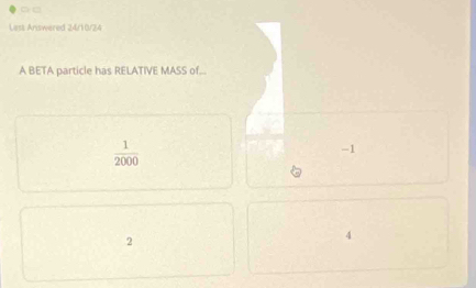 □
List nwer d 2 4 r 
A BETA particle has RELATIVE MASS of...
 1/2000 
-1
2
4