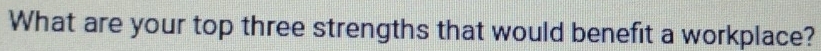 What are your top three strengths that would benefit a workplace?